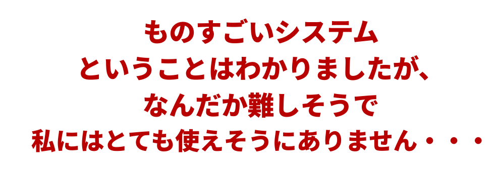 ものすごいシステムということはわかりましたが、なんだか難しそうで私にはとても使えそうにありません・・・
