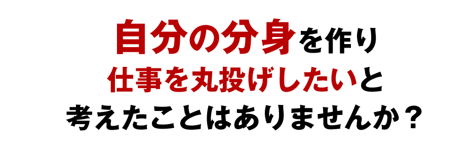 自分の分身を作り仕事を丸投げしたいと考えたことはありませんか？