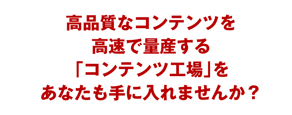 高品質なコンテンツを高速で量産する「コンテンツ工場」をあなたも手に入れませんか？