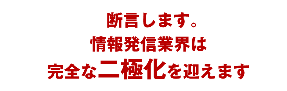 断言します。情報発信業界は完全な二極化を迎えます。